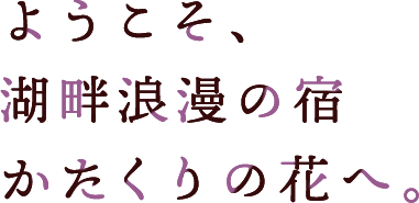 ようこそ、湖畔浪漫の宿かたくりの花へ。